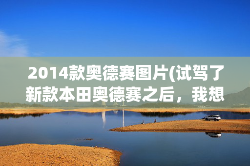 2014款奥德赛图片(试驾了新款本田奥德赛之后，我想生二胎了)