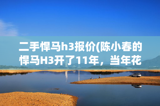 二手悍马h3报价(陈小春的悍马H3开了11年，当年花了150万，如今能卖多少？)