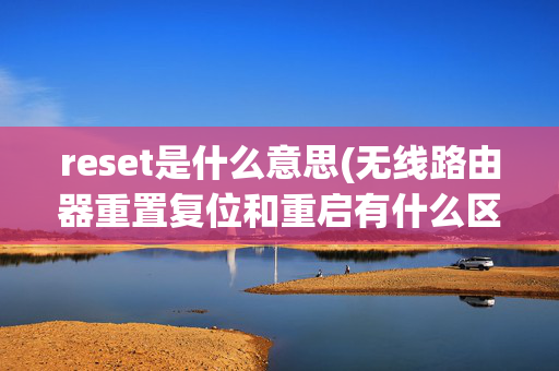 reset是什么意思(无线路由器重置复位和重启有什么区别)