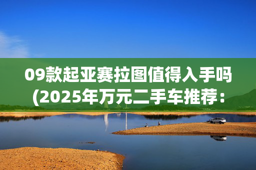 09款起亚赛拉图值得入手吗(2025年万元二手车推荐：这5款省心耐用，新手避坑指南全解析！)