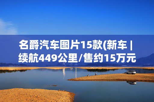 名爵汽车图片15款(新车 | 续航449公里/售约15万元，名爵WINDSOR EV PRO官图发布)