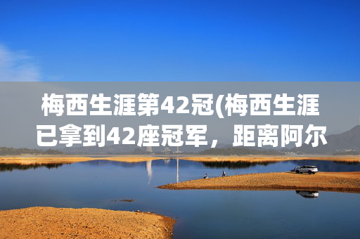 梅西生涯第42冠(梅西生涯已拿到42座冠军，距离阿尔维斯的43冠纪录只差1次)
