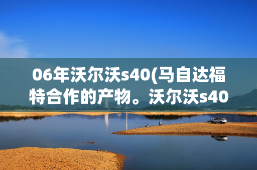 06年沃尔沃s40(马自达福特合作的产物。沃尔沃s40进口买它要想想维修成本。)