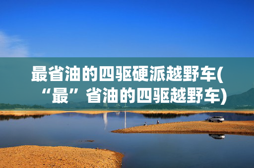 最省油的四驱硬派越野车(“最”省油的四驱越野车)