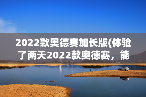 2022款奥德赛加长版(体验了两天2022款奥德赛，能买吗？老款奥德赛车主看了想流泪)