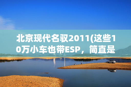 北京现代名驭2011(这些10万小车也带ESP，简直是业界良心！)