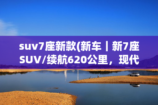 suv7座新款(新车｜新7座SUV/续航620公里，现代IONIQ 9发布，竞争大众ID.6系列)
