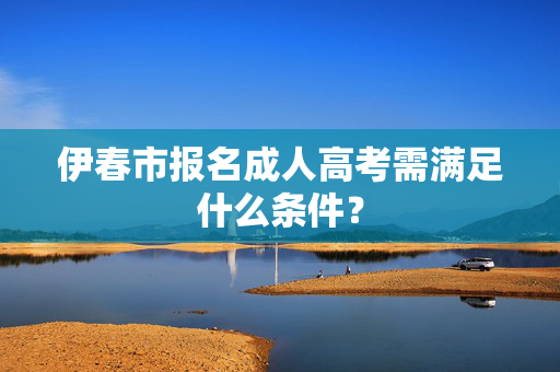 伊春市报名成人高考需满足什么条件？