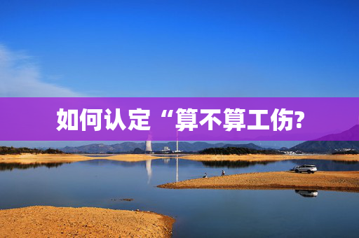 如何认定“算不算工伤?