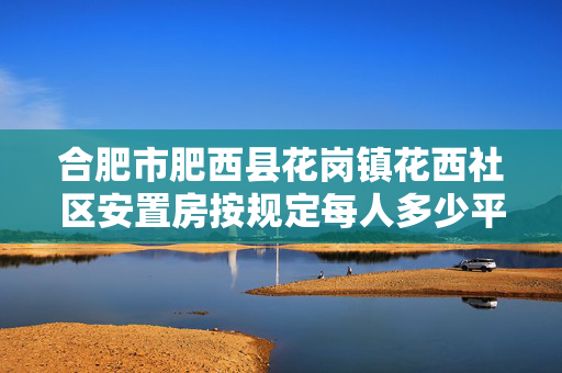 合肥市肥西县花岗镇花西社区安置房按规定每人多少平方