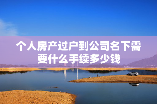 个人房产过户到公司名下需要什么手续多少钱
