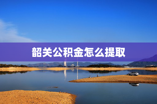 韶关公积金怎么提取