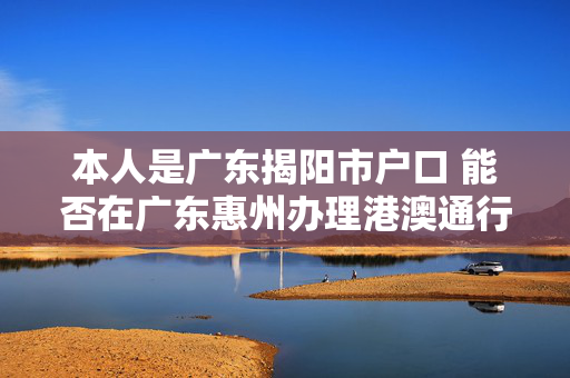本人是广东揭阳市户口 能否在广东惠州办理港澳通行证？