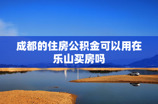 成都的住房公积金可以用在乐山买房吗