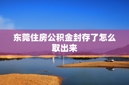 东莞住房公积金封存了怎么取出来