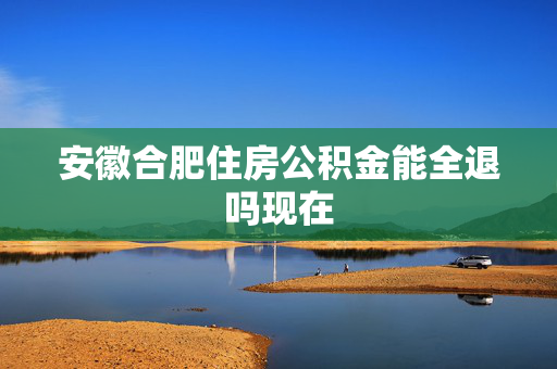 安徽合肥住房公积金能全退吗现在