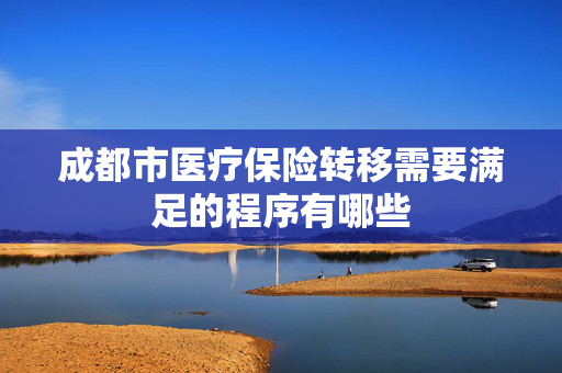 成都市医疗保险转移需要满足的程序有哪些