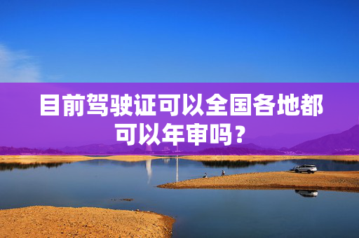 目前驾驶证可以全国各地都可以年审吗？