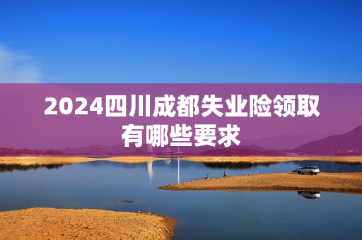2024四川成都失业险领取有哪些要求