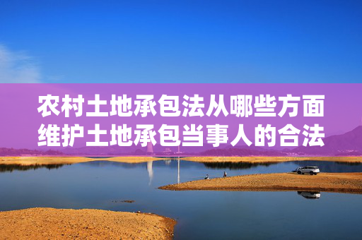 农村土地承包法从哪些方面维护土地承包当事人的合法权益？