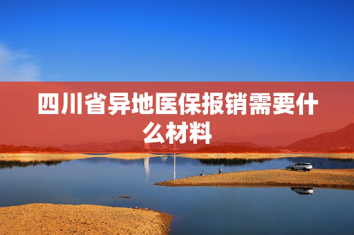 四川省异地医保报销需要什么材料