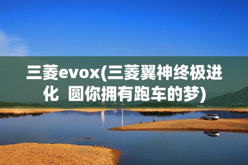 三菱evox(三菱翼神终极进化  圆你拥有跑车的梦)