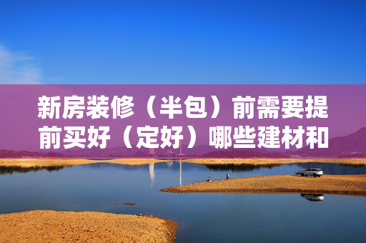 新房装修（半包）前需要提前买好（定好）哪些建材和电器？