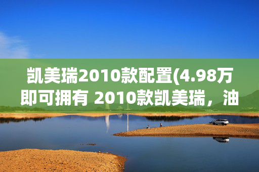 凯美瑞2010款配置(4.98万即可拥有 2010款凯美瑞，油电混合，13万公里)