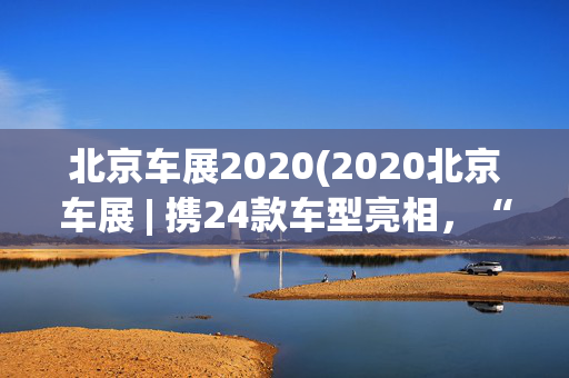 北京车展2020(2020北京车展 | 携24款车型亮相，“东道主”奔驰展示深耕中国市场决心)