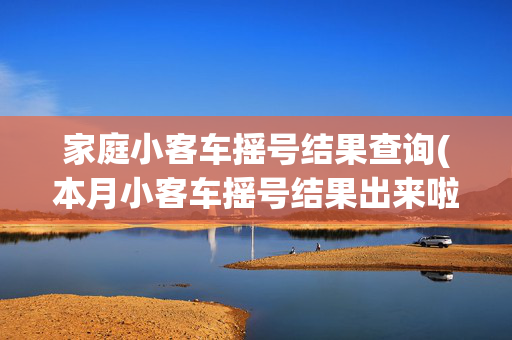 家庭小客车摇号结果查询(本月小客车摇号结果出来啦，赶快去查！)