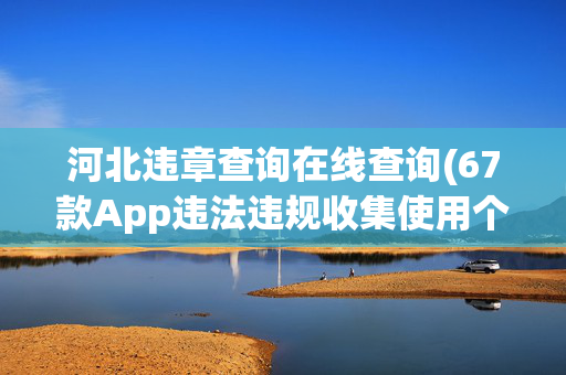 河北违章查询在线查询(67款App违法违规收集使用个人信息 快查手机有无这些)