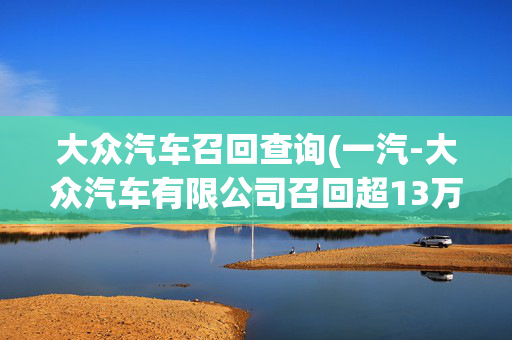 大众汽车召回查询(一汽-大众汽车有限公司召回超13万辆进口和国产奥迪汽车)