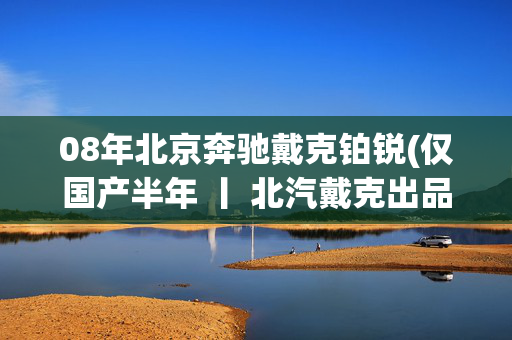 08年北京奔驰戴克铂锐(仅国产半年 丨 北汽戴克出品的克莱斯勒铂锐/Chrysler Sebring JS)