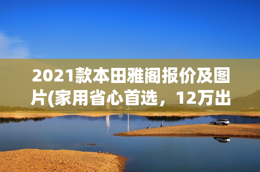 2021款本田雅阁报价及图片(家用省心首选，12万出头带走本田雅阁2018款260TURBO精英版一手车)