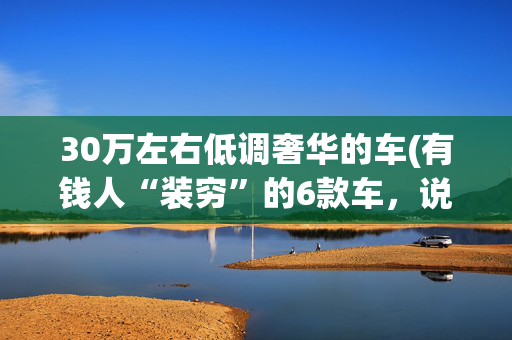 30万左右低调奢华的车(有钱人“装穷”的6款车，说才30万都没人信，低调中彰显档次)
