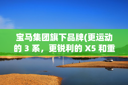 宝马集团旗下品牌(更运动的 3 系，更锐利的 X5 和重塑的 1 系，新世代的宝马依旧想让你「开起来」)