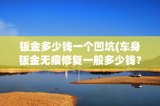 钣金多少钱一个凹坑(车身钣金无痕修复一般多少钱？看完你就不会再被坑了)