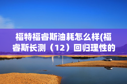 福特福睿斯油耗怎么样(福睿斯长测（12）回归理性的转变  长测油耗总结)