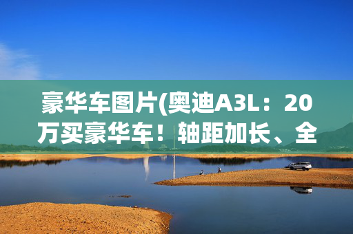 豪华车图片(奥迪A3L：20万买豪华车！轴距加长、全系换挡拨片，太香了)