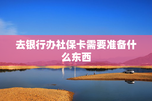 去银行办社保卡需要准备什么东西