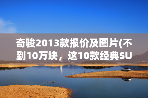 奇骏2013款报价及图片(不到10万块，这10款经典SUV随便买！)