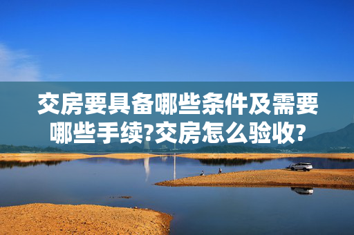 交房要具备哪些条件及需要哪些手续?交房怎么验收?