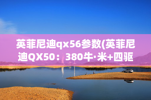 英菲尼迪qx56参数(英菲尼迪QX50：380牛·米+四驱，动力强过X3，还有沃德十佳内饰)