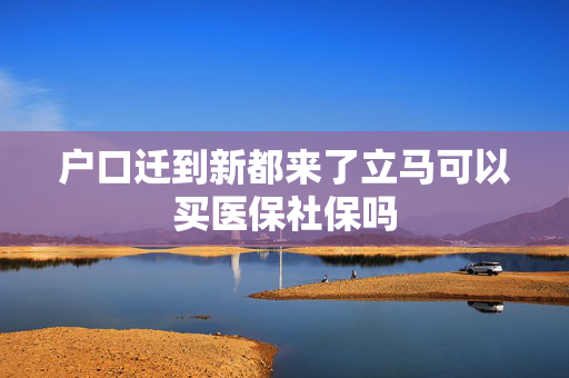 户口迁到新都来了立马可以买医保社保吗
