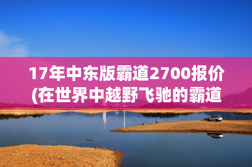 17年中东版霸道2700报价(在世界中越野飞驰的霸道2700报价油耗价格详情)