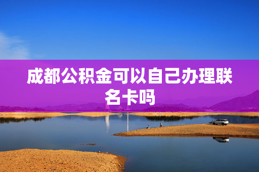 成都公积金可以自己办理联名卡吗