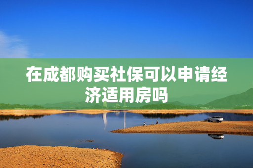 在成都购买社保可以申请经济适用房吗