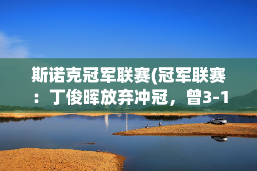 斯诺克冠军联赛(冠军联赛：丁俊晖放弃冲冠，曾3-1横扫特鲁姆普夺冠)
