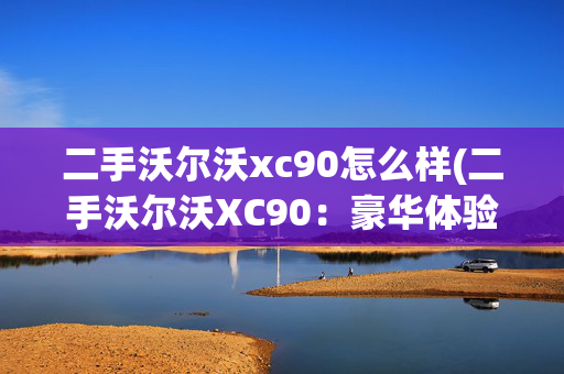 二手沃尔沃xc90怎么样(二手沃尔沃XC90：豪华体验，亲民价格，你说值不值得买？)