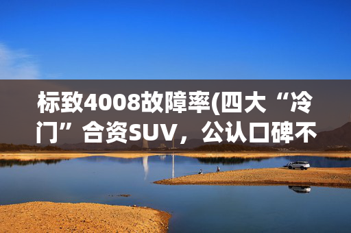 标致4008故障率(四大“冷门”合资SUV，公认口碑不错，可惜只卖出CR-V的零头？)